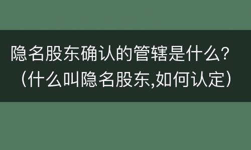 隐名股东确认的管辖是什么？（什么叫隐名股东,如何认定）