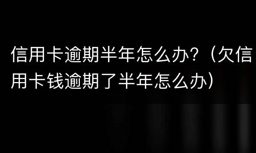 信用卡逾期半年怎么办?（欠信用卡钱逾期了半年怎么办）