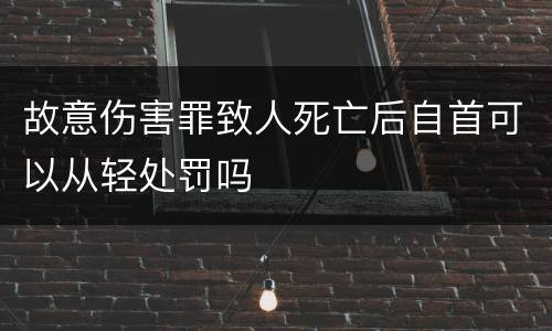 故意伤害罪致人死亡后自首可以从轻处罚吗