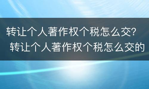 转让个人著作权个税怎么交？ 转让个人著作权个税怎么交的