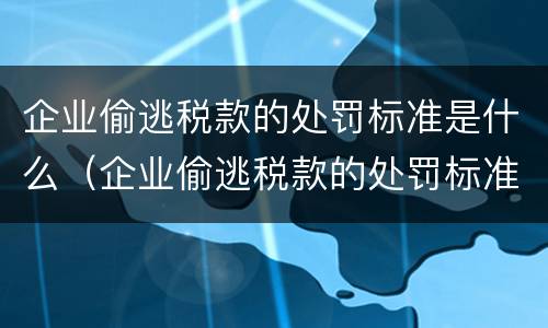 企业偷逃税款的处罚标准是什么（企业偷逃税款的处罚标准是什么意思）