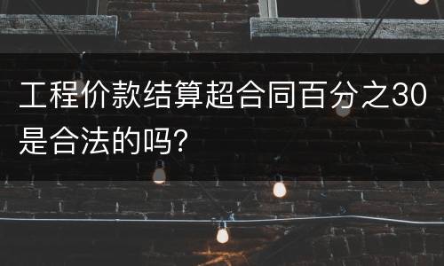 工程价款结算超合同百分之30是合法的吗？