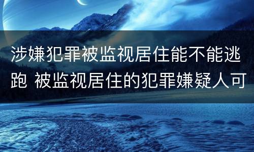 涉嫌犯罪被监视居住能不能逃跑 被监视居住的犯罪嫌疑人可以拘留吗