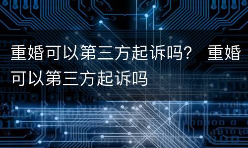 重婚可以第三方起诉吗？ 重婚可以第三方起诉吗