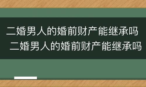 二婚男人的婚前财产能继承吗 二婚男人的婚前财产能继承吗知乎