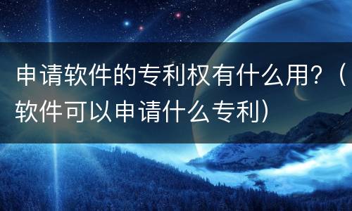 申请软件的专利权有什么用?（软件可以申请什么专利）