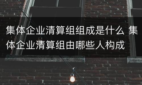 集体企业清算组组成是什么 集体企业清算组由哪些人构成