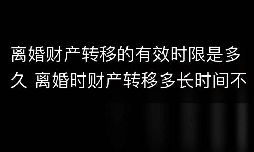 离婚财产转移的有效时限是多久 离婚时财产转移多长时间不追查