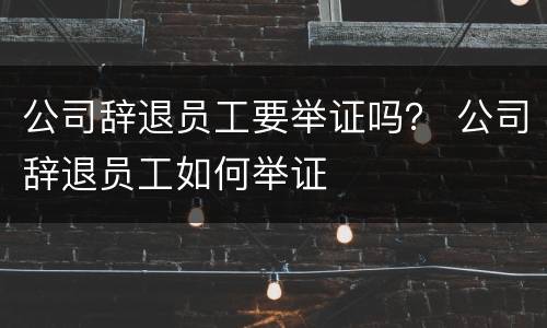 公司辞退员工要举证吗？ 公司辞退员工如何举证