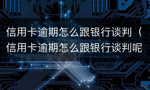 信用卡逾期怎么跟银行谈判（信用卡逾期怎么跟银行谈判呢）