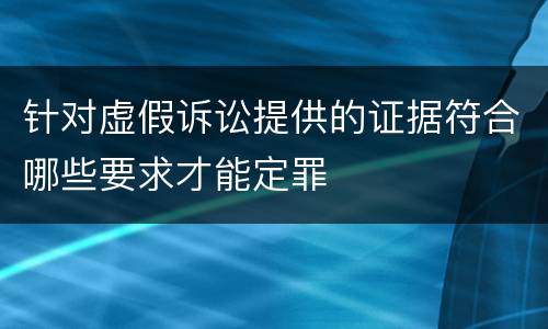 针对虚假诉讼提供的证据符合哪些要求才能定罪