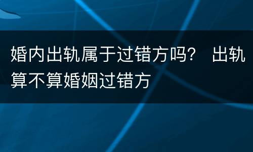 婚内出轨属于过错方吗？ 出轨算不算婚姻过错方