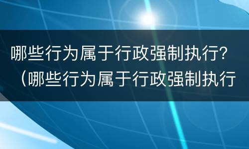 哪些行为属于行政强制执行？（哪些行为属于行政强制执行）