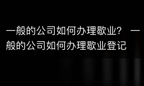 一般的公司如何办理歇业？ 一般的公司如何办理歇业登记