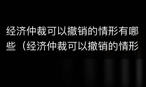 经济仲裁可以撤销的情形有哪些（经济仲裁可以撤销的情形有哪些呢）