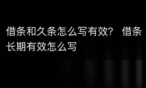 借条和久条怎么写有效？ 借条长期有效怎么写