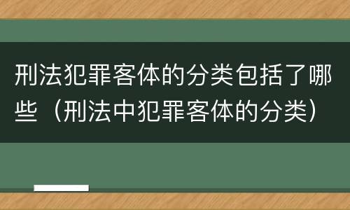 刑法犯罪客体的分类包括了哪些（刑法中犯罪客体的分类）