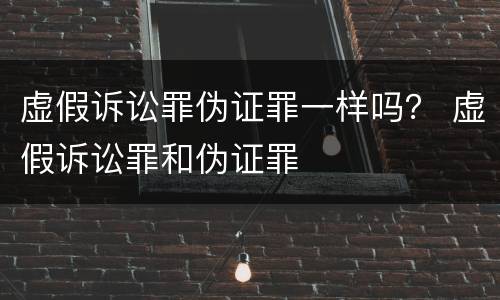 虚假诉讼罪伪证罪一样吗？ 虚假诉讼罪和伪证罪