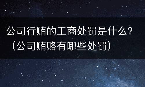 公司行贿的工商处罚是什么？（公司贿赂有哪些处罚）