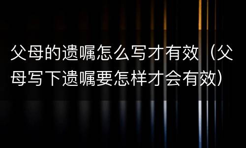 父母的遗嘱怎么写才有效（父母写下遗嘱要怎样才会有效）