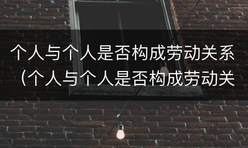 个人与个人是否构成劳动关系（个人与个人是否构成劳动关系案例）