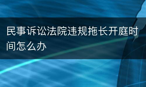 民事诉讼法院违规拖长开庭时间怎么办