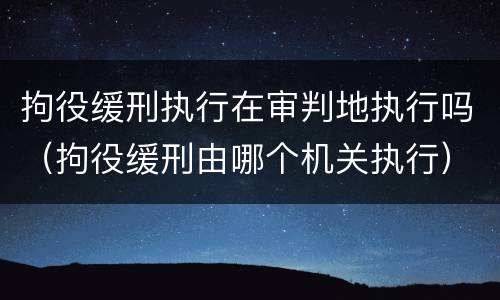 拘役缓刑执行在审判地执行吗（拘役缓刑由哪个机关执行）