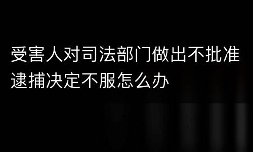 受害人对司法部门做出不批准逮捕决定不服怎么办