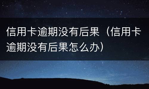 信用卡逾期没有后果（信用卡逾期没有后果怎么办）