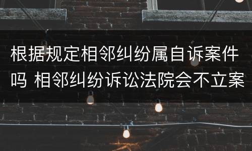 根据规定相邻纠纷属自诉案件吗 相邻纠纷诉讼法院会不立案吗