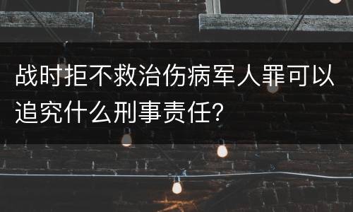 战时拒不救治伤病军人罪可以追究什么刑事责任？