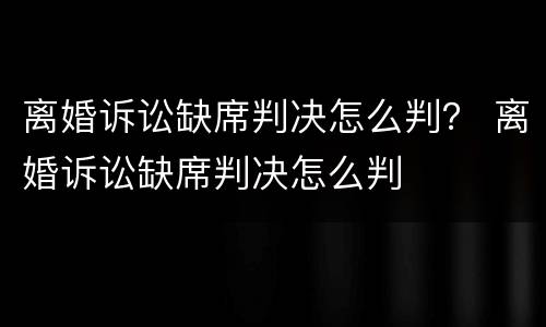 离婚诉讼缺席判决怎么判？ 离婚诉讼缺席判决怎么判