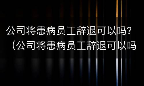 公司将患病员工辞退可以吗？（公司将患病员工辞退可以吗）