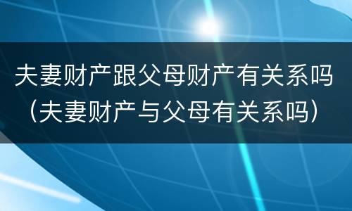 夫妻财产跟父母财产有关系吗（夫妻财产与父母有关系吗）