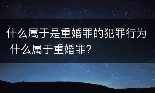 什么属于是重婚罪的犯罪行为 什么属于重婚罪?