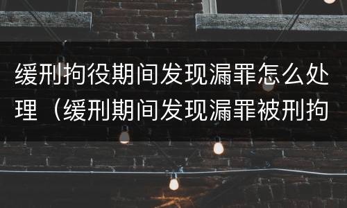 缓刑拘役期间发现漏罪怎么处理（缓刑期间发现漏罪被刑拘）