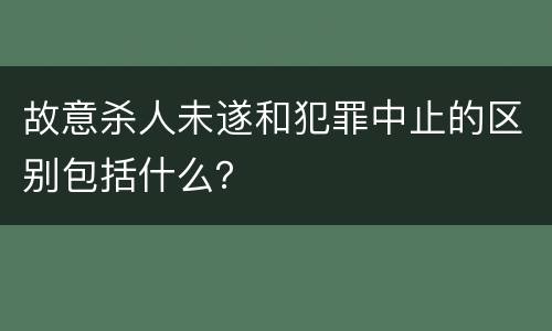 故意杀人未遂和犯罪中止的区别包括什么？