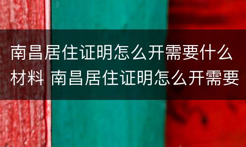 南昌居住证明怎么开需要什么材料 南昌居住证明怎么开需要什么材料和手续