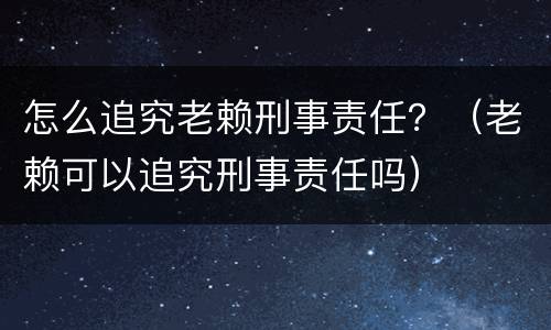 怎么追究老赖刑事责任？（老赖可以追究刑事责任吗）