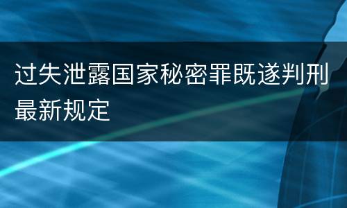 过失泄露国家秘密罪既遂判刑最新规定