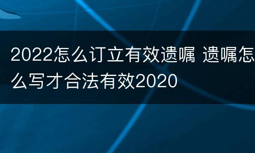 2022怎么订立有效遗嘱 遗嘱怎么写才合法有效2020