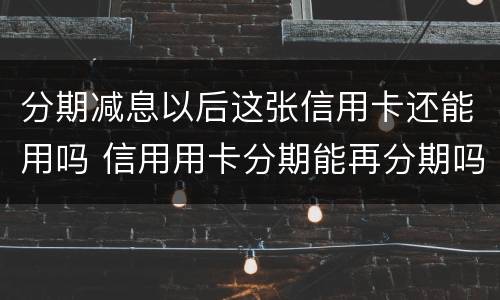 分期减息以后这张信用卡还能用吗 信用用卡分期能再分期吗