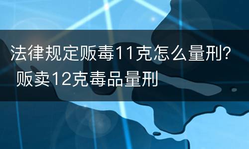 法律规定贩毒11克怎么量刑？ 贩卖12克毒品量刑