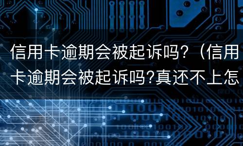 信用卡逾期会被起诉吗?（信用卡逾期会被起诉吗?真还不上怎么办）