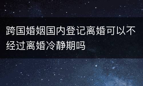 跨国婚姻国内登记离婚可以不经过离婚冷静期吗