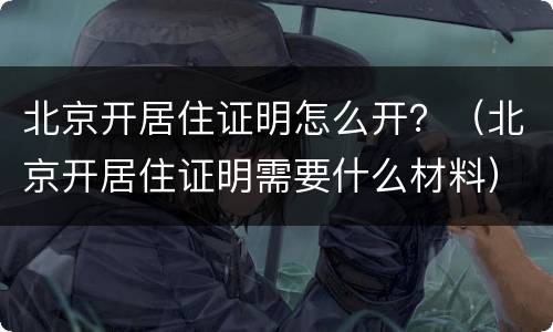 北京开居住证明怎么开？（北京开居住证明需要什么材料）