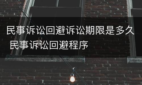 民事诉讼回避诉讼期限是多久 民事诉讼回避程序