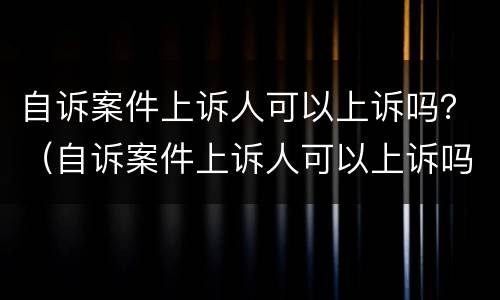 自诉案件上诉人可以上诉吗？（自诉案件上诉人可以上诉吗怎么写）