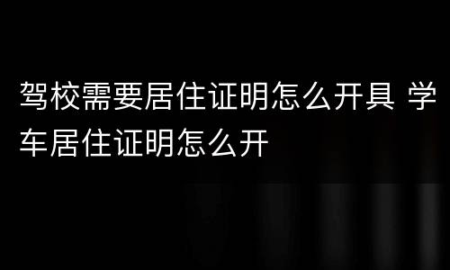 驾校需要居住证明怎么开具 学车居住证明怎么开