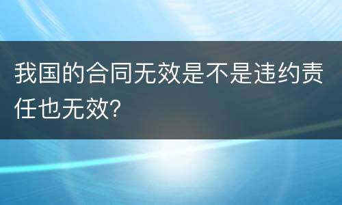 我国的合同无效是不是违约责任也无效？